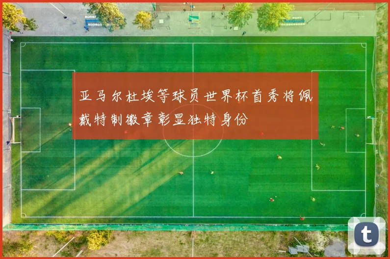 亚马尔杜埃等球员世界杯首秀将佩戴特制徽章彰显独特身份