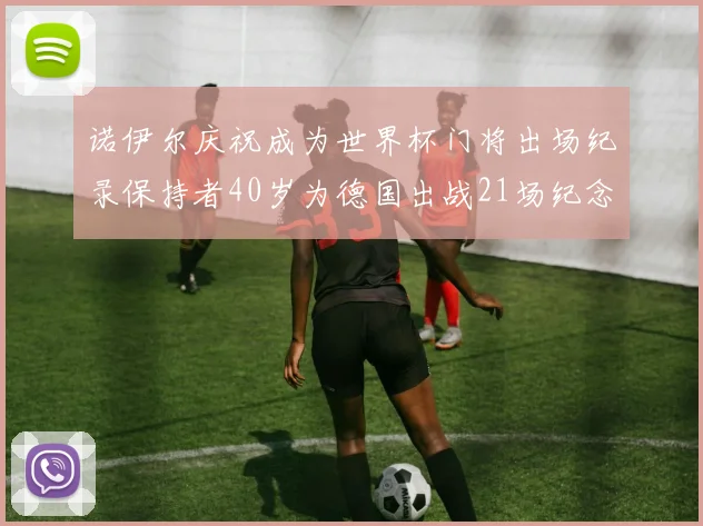 诺伊尔庆祝成为世界杯门将出场纪录保持者40岁为德国出战21场纪念照曝光