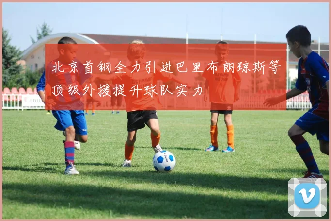 北京首钢全力引进巴里布朗琼斯等顶级外援提升球队实力