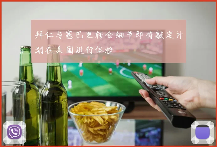 拜仁与塞巴里转会细节即将敲定计划在美国进行体检