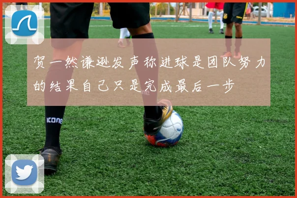贺一然谦逊发声称进球是团队努力的结果自己只是完成最后一步