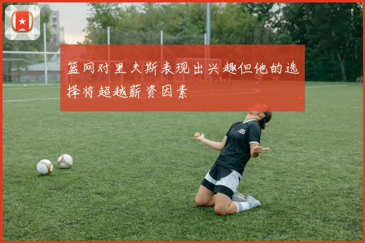 篮网对里夫斯表现出兴趣但他的选择将超越薪资因素