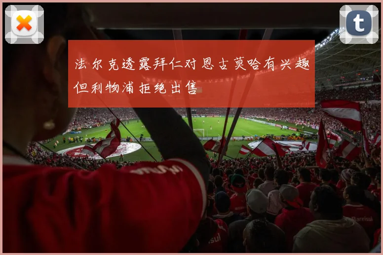 法尔克透露拜仁对恩古莫哈有兴趣但利物浦拒绝出售