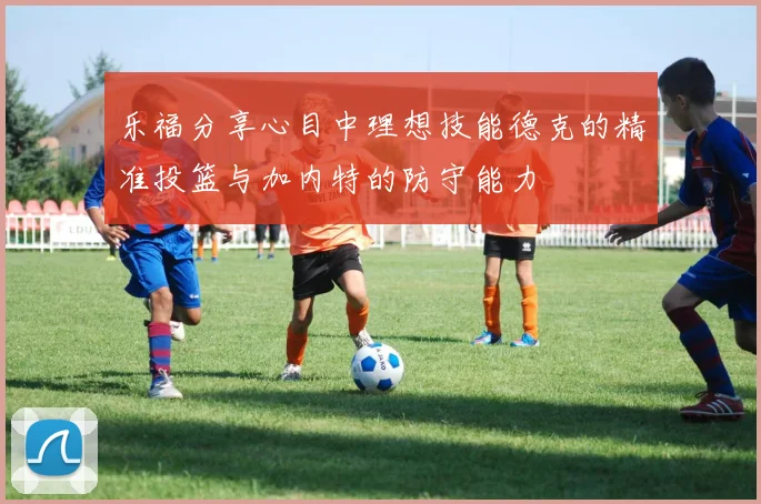 乐福分享心目中理想技能德克的精准投篮与加内特的防守能力