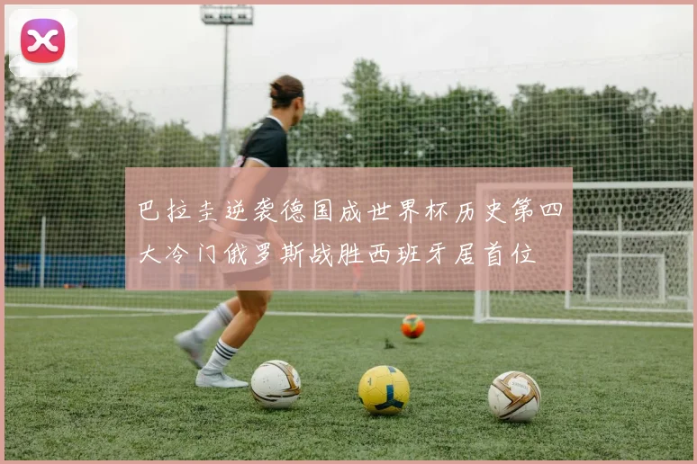 巴拉圭逆袭德国成世界杯历史第四大冷门俄罗斯战胜西班牙居首位