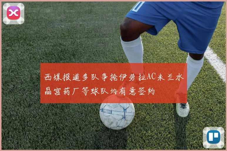 西媒报道多队争抢伊劳拉AC米兰水晶宫药厂等球队均有意签约