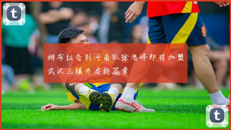 姆布拉告别河南队徐浩峰即将加盟武汉三镇开启新篇章