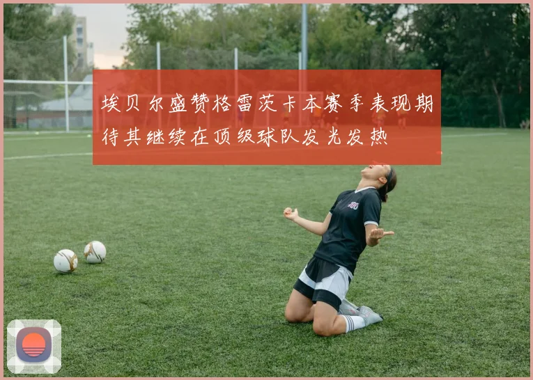 埃贝尔盛赞格雷茨卡本赛季表现期待其继续在顶级球队发光发热