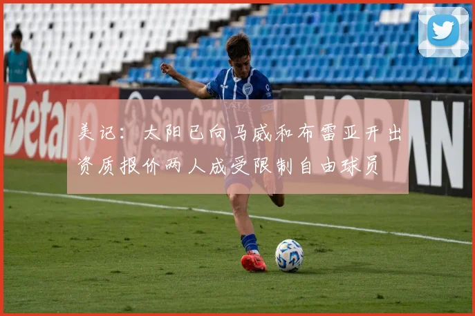 美记：太阳已向马威和布雷亚开出资质报价两人成受限制自由球员
