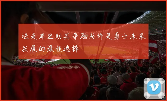 送走库里助其争冠或许是勇士未来发展的最佳选择