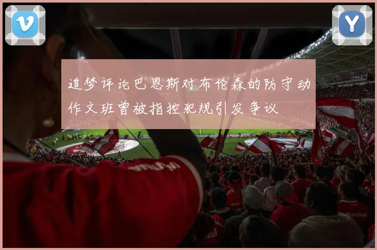 追梦评论巴恩斯对布伦森的防守动作文班曾被指控犯规引发争议