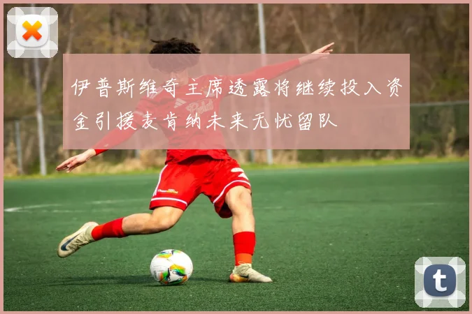 伊普斯维奇主席透露将继续投入资金引援麦肯纳未来无忧留队