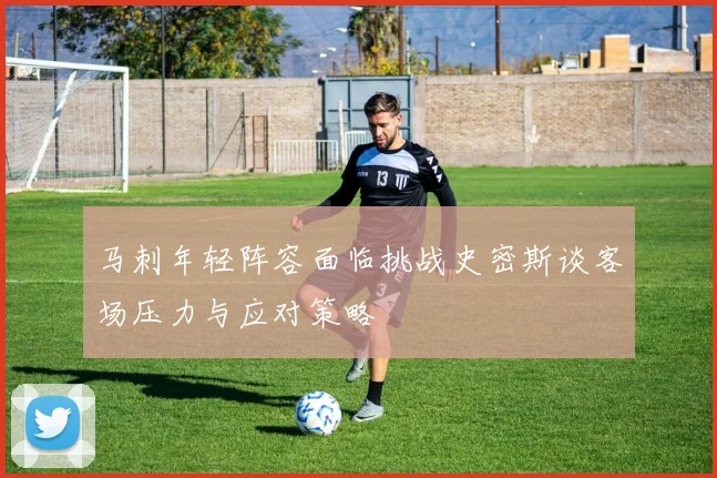 马刺年轻阵容面临挑战史密斯谈客场压力与应对策略